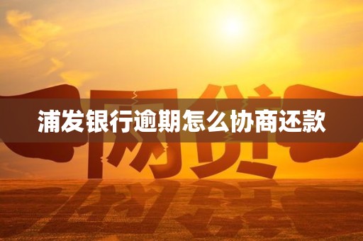 浦发银行逾期怎么协商还款 浦发银行逾期怎么协商还款