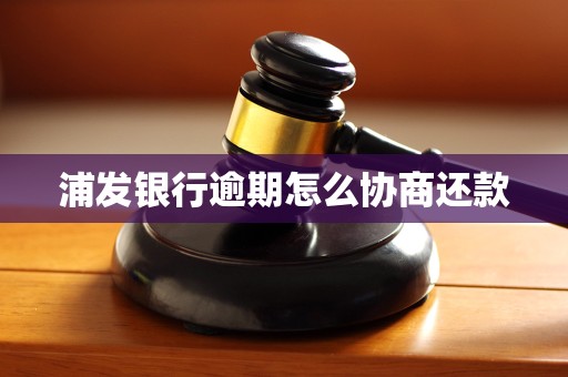 浦发银行逾期怎么协商还款 浦发银行逾期怎么协商还款