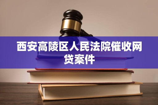西安高陵区人民法院催收网贷案件 西安高陵区人民法院催收网贷案件