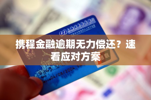 携程金融逾期无力偿还？速看应对方案