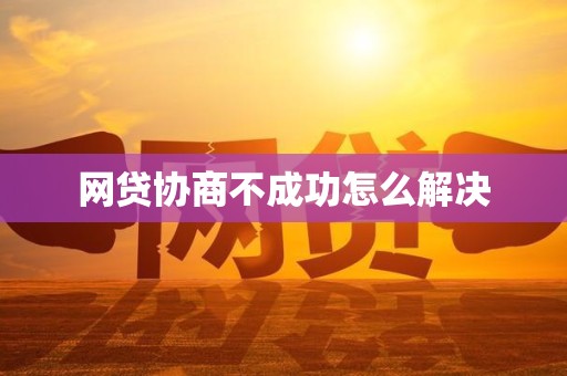 网贷协商不成功怎么解决 网贷协商不成功怎么解决