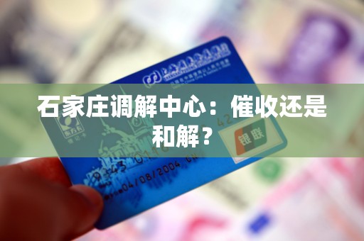 石家庄调解中心:催收还是和解? 石家庄调解中心:催收还是和解?