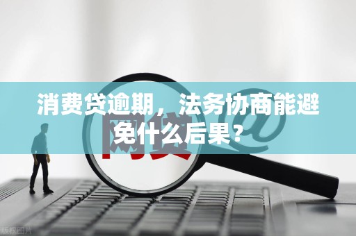 消费贷逾期，法务协商能避免什么后果？