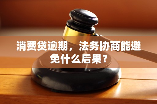 消费贷逾期,法务协商能避免什么后果? 消费贷逾期,法务协商能避免什么后果?