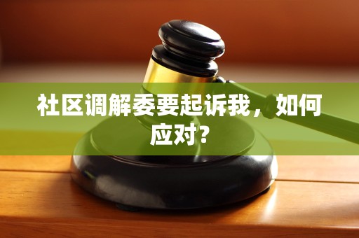 社区调解委要起诉我,如何应对? 社区调解委要起诉我,如何应对?