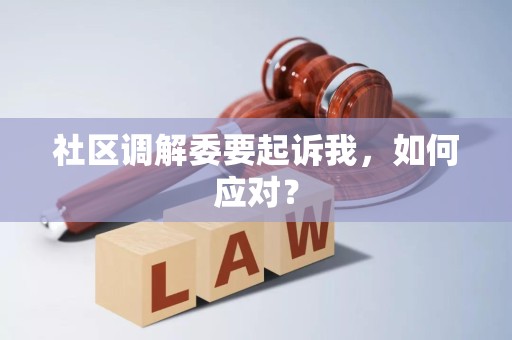 社区调解委要起诉我,如何应对? 社区调解委要起诉我,如何应对?