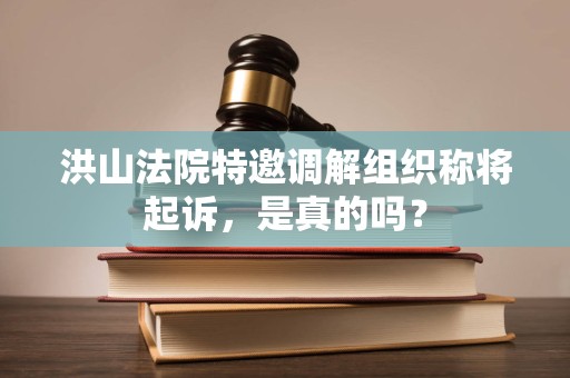洪山法院特邀调解组织称将起诉，是真的吗？