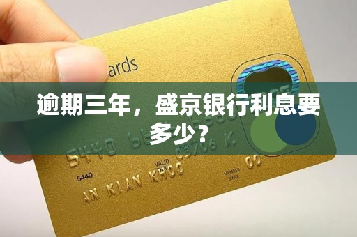 逾期三年,盛京银行利息要多少? 逾期三年,盛京银行利息要多少?