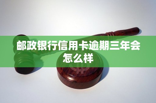 邮政银行信用卡逾期三年会怎么样