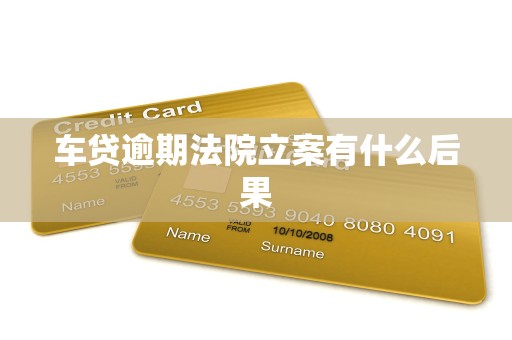 车贷逾期法院立案有什么后果 车贷逾期法院立案有什么后果