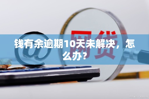 钱有余逾期10天未解决,怎么办? 钱有余逾期10天未解决,怎么办?