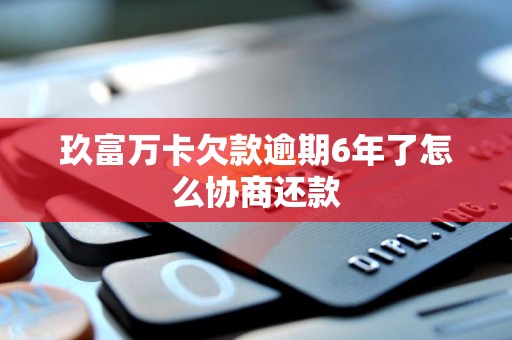 玖富万卡欠款逾期6年了怎么协商还款 玖富万卡欠款逾期6年了怎么协商还款