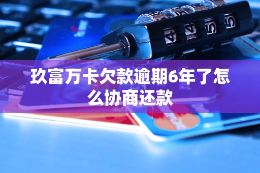 玖富万卡欠款逾期6年了怎么协商还款 玖富万卡欠款逾期6年了怎么协商还款