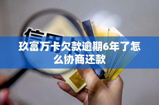 玖富万卡欠款逾期6年了怎么协商还款 玖富万卡欠款逾期6年了怎么协商还款