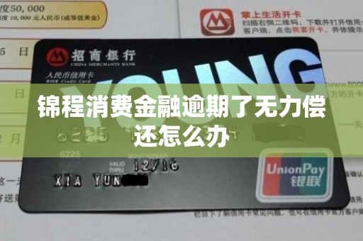 锦程消费金融逾期了无力偿还怎么办 锦程消费金融逾期了无力偿还怎么办