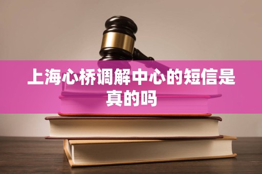 上海心桥调解中心的短信是真的吗