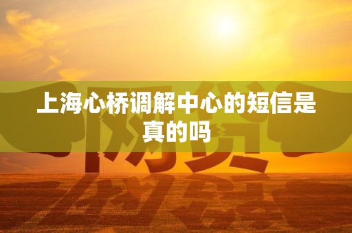 上海心桥调解中心的短信是真的吗