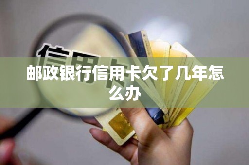 邮政银行信用卡欠了几年怎么办