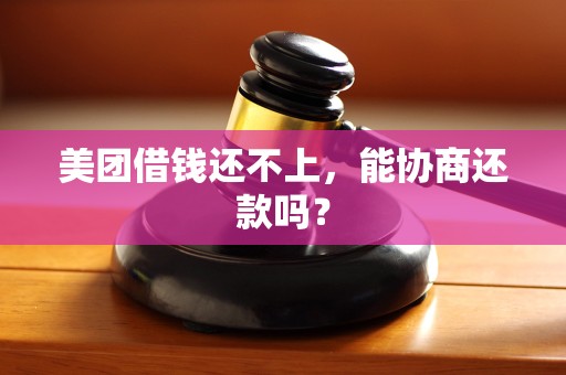 美团借钱还不上，能协商还款吗？