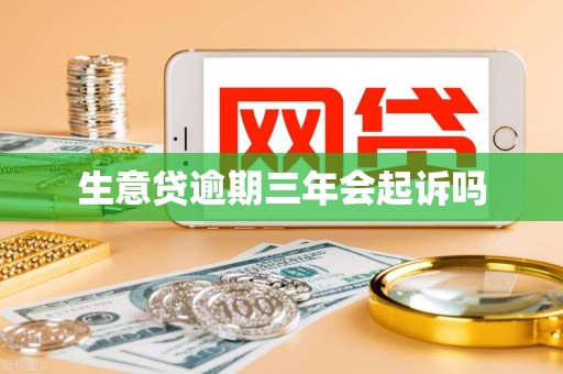 生意贷逾期三年会起诉吗 生意贷逾期三年会起诉吗