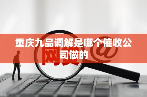 重庆九品调解是哪个催收公司做的