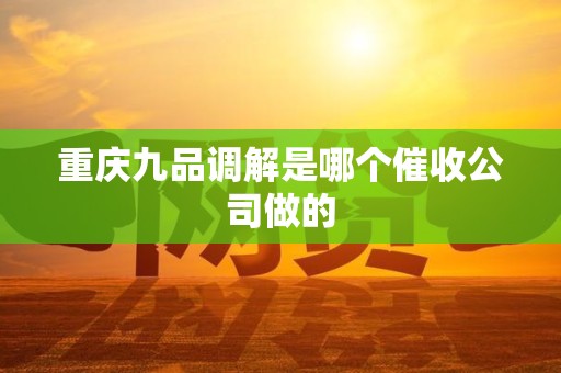 重庆九品调解是哪个催收公司做的 重庆九品调解是哪个催收公司做的