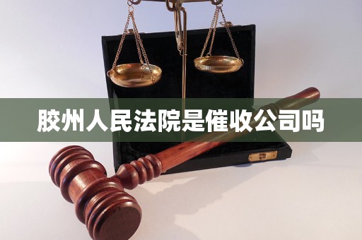 胶州人民法院是催收公司吗 胶州人民法院是催收公司吗