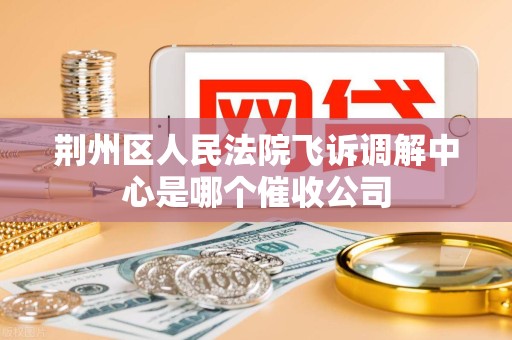 荆州区人民法院飞诉调解中心是哪个催收公司 荆州区人民法院飞诉调解中心是哪个催收公司