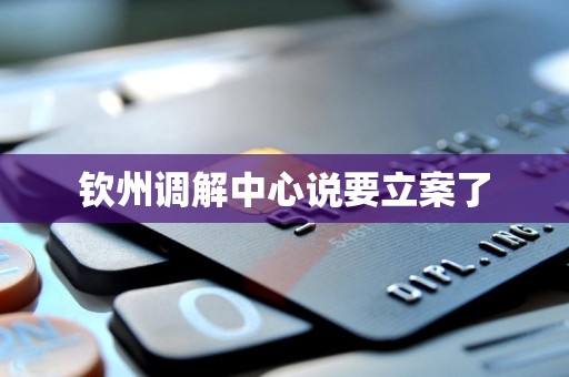 钦州调解中心说要立案了 钦州调解中心说要立案了