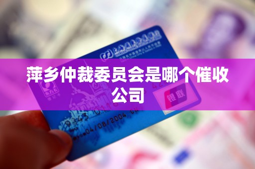 萍乡仲裁委员会是哪个催收公司 萍乡仲裁委员会是哪个催收公司