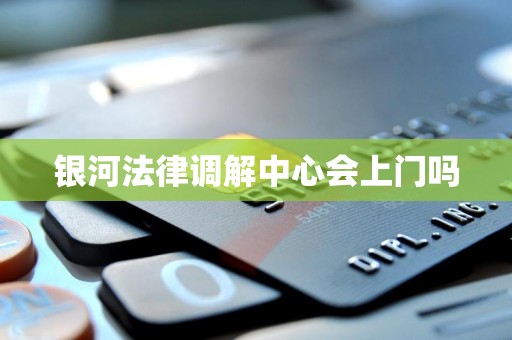 银河法律调解中心会上门吗 银河法律调解中心会上门吗