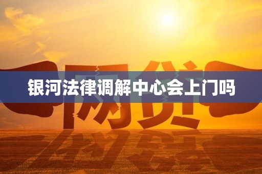 银河法律调解中心会上门吗