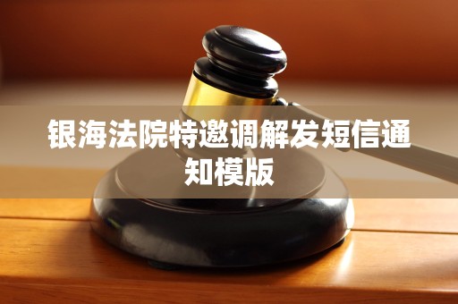 银海法院特邀调解发短信通知模版 银海法院特邀调解发短信通知模版