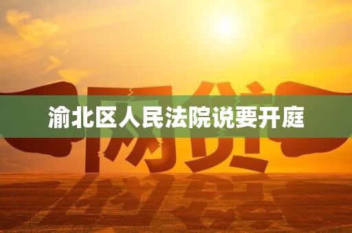 渝北区人民法院说要开庭