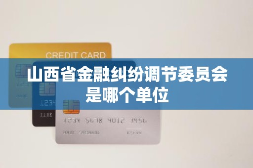 山西省金融纠纷调节委员会是哪个单位 山西省金融纠纷调节委员会是哪个单位