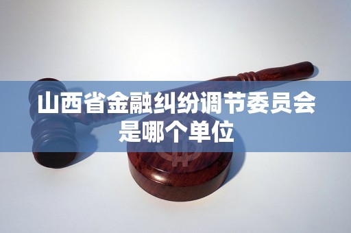 山西省金融纠纷调节委员会是哪个单位 山西省金融纠纷调节委员会是哪个单位