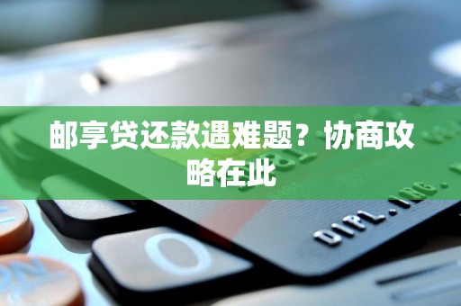 邮享贷还款遇难题?协商攻略在此 邮享贷还款遇难题?协商攻略在此
