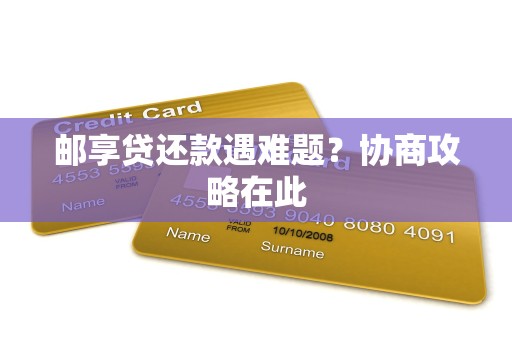 邮享贷还款遇难题?协商攻略在此 邮享贷还款遇难题?协商攻略在此