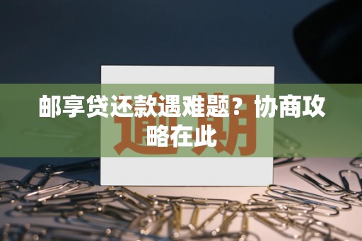 邮享贷还款遇难题?协商攻略在此 邮享贷还款遇难题?协商攻略在此
