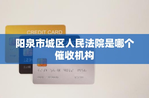 阳泉市城区人民法院是哪个催收机构