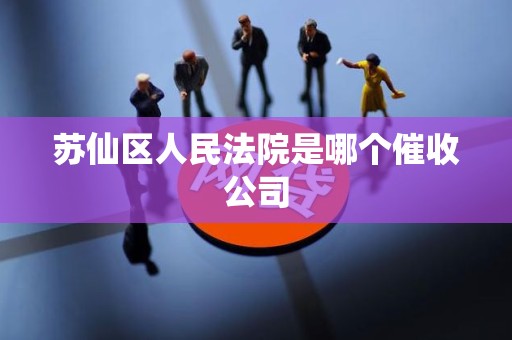 苏仙区人民法院是哪个催收公司