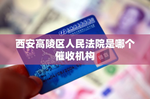 西安高陵区人民法院是哪个催收机构