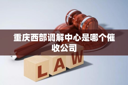 重庆西部调解中心是哪个催收公司