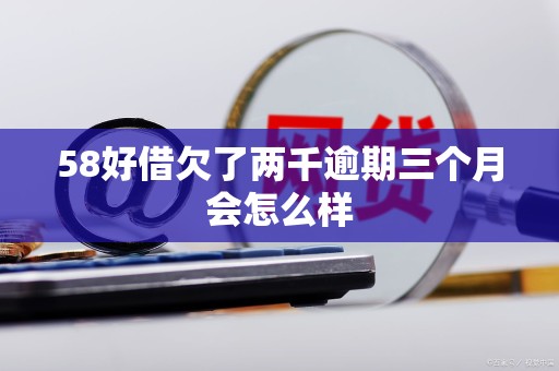 58好借欠了两千逾期三个月会怎么样