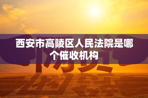 西安市高陵区人民法院是哪个催收机构