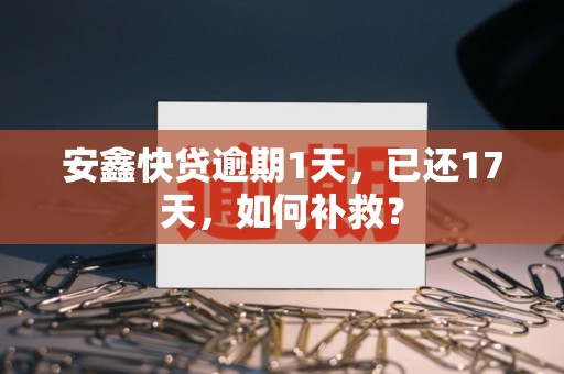 安鑫快贷逾期1天，已还17天，如何补救？