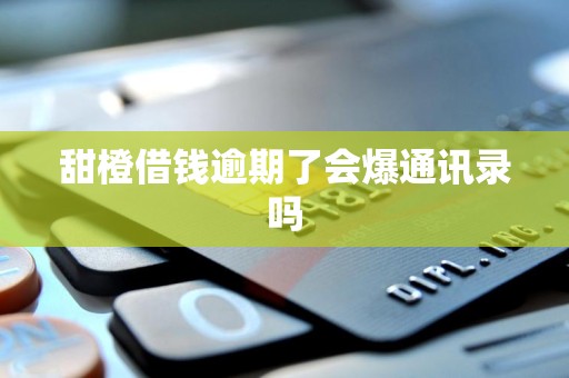 甜橙借钱逾期了会爆通讯录吗