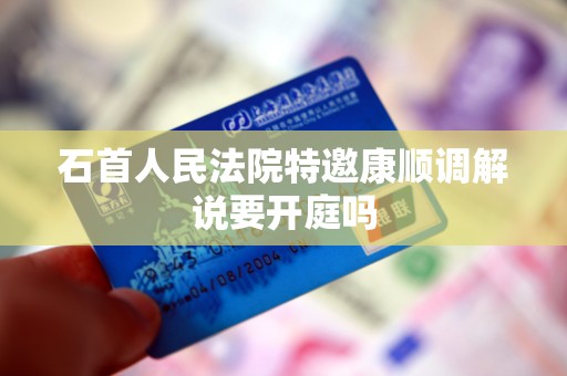 石首人民法院特邀康顺调解说要开庭吗