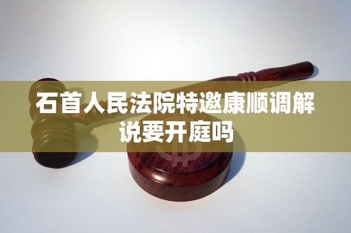 石首人民法院特邀康顺调解说要开庭吗