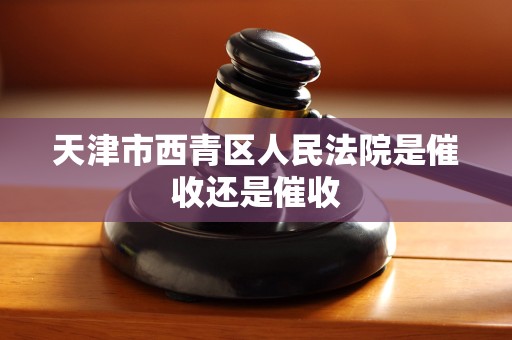 天津市西青区人民法院是催收还是催收